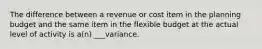 The difference between a revenue or cost item in the planning budget and the same item in the flexible budget at the actual level of activity is a(n) ___variance.