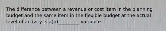 The difference between a revenue or cost item in the planning budget and the same item in the flexible budget at the actual level of activity is a(n)_________ variance.