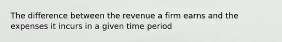 The difference between the revenue a firm earns and the expenses it incurs in a given time period