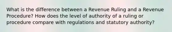 What is the difference between a Revenue Ruling and a Revenue Procedure? How does the level of authority of a ruling or procedure compare with regulations and statutory authority?