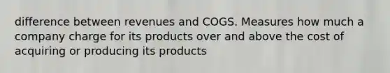 difference between revenues and COGS. Measures how much a company charge for its products over and above the cost of acquiring or producing its products