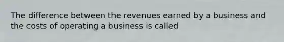 The difference between the revenues earned by a business and the costs of operating a business is called