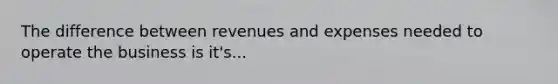 The difference between revenues and expenses needed to operate the business is it's...