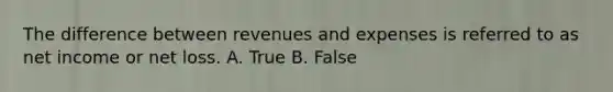 The difference between revenues and expenses is referred to as net income or net loss. A. True B. False