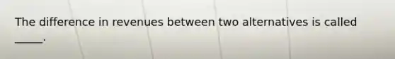 The difference in revenues between two alternatives is called _____.