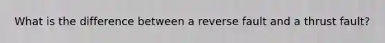 What is the difference between a reverse fault and a thrust fault?