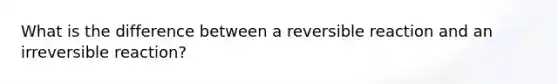 What is the difference between a reversible reaction and an irreversible reaction?