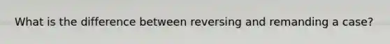 What is the difference between reversing and remanding a case?