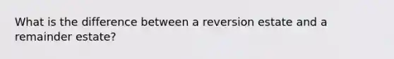 What is the difference between a reversion estate and a remainder estate?