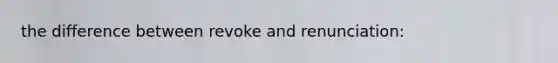 the difference between revoke and renunciation: