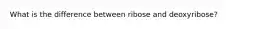 What is the difference between ribose and deoxyribose?