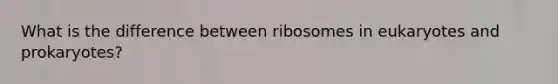 What is the difference between ribosomes in eukaryotes and prokaryotes?