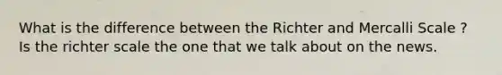 What is the difference between the Richter and Mercalli Scale ? Is the richter scale the one that we talk about on the news.