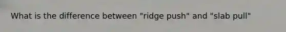 What is the difference between "ridge push" and "slab pull"