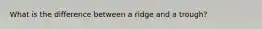 What is the difference between a ridge and a trough?