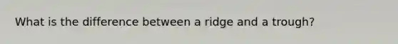 What is the difference between a ridge and a trough?