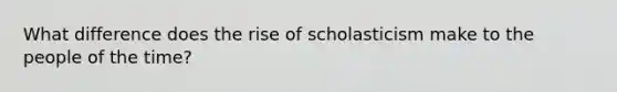 What difference does the rise of scholasticism make to the people of the time?