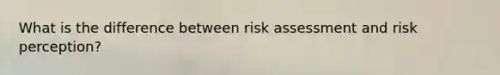 What is the difference between risk assessment and risk perception?