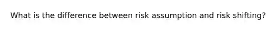 What is the difference between risk assumption and risk shifting?