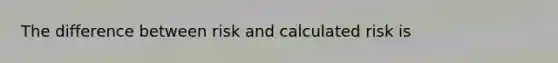 The difference between risk and calculated risk is