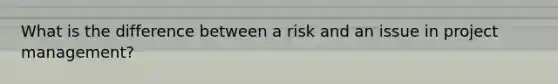 What is the difference between a risk and an issue in project management?