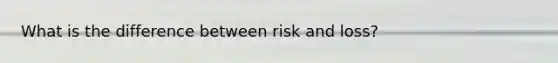 What is the difference between risk and loss?