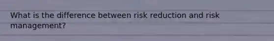 What is the difference between risk reduction and risk management?