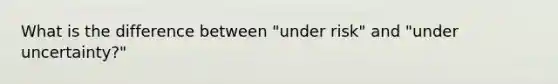 What is the difference between "under risk" and "under uncertainty?"