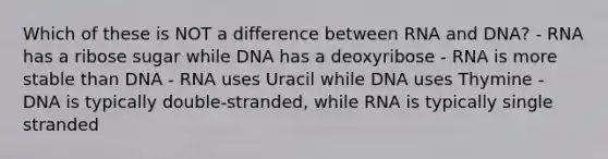 Which of these is NOT a difference between RNA and DNA? - RNA has a ribose sugar while DNA has a deoxyribose - RNA is more stable than DNA - RNA uses Uracil while DNA uses Thymine - DNA is typically double-stranded, while RNA is typically single stranded