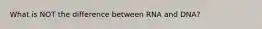 What is NOT the difference between RNA and DNA?