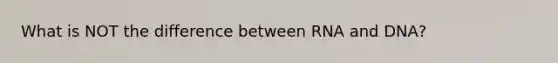 What is NOT the difference between RNA and DNA?
