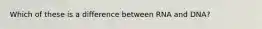 Which of these is a difference between RNA and DNA?