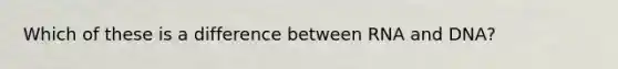 Which of these is a difference between RNA and DNA?