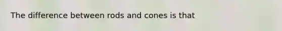 The difference between rods and cones is that