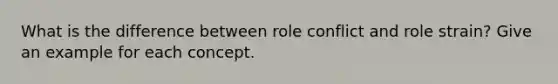 What is the difference between role conflict and role strain? Give an example for each concept.