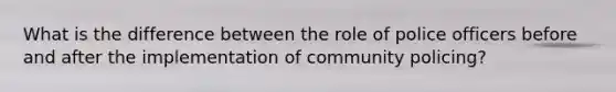 What is the difference between the role of police officers before and after the implementation of community policing?