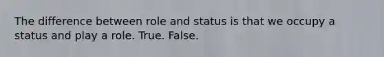 The difference between role and status is that we occupy a status and play a role. True. False.