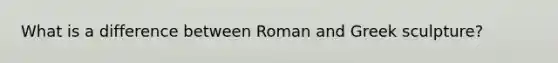 What is a difference between Roman and Greek sculpture?