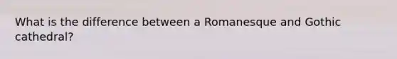 What is the difference between a Romanesque and Gothic cathedral?