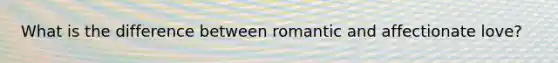 What is the difference between romantic and affectionate love?