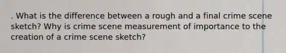 . What is the difference between a rough and a final crime scene sketch? Why is crime scene measurement of importance to the creation of a crime scene sketch?