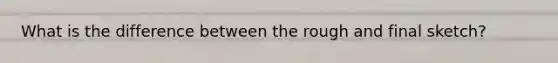 What is the difference between the rough and final sketch?