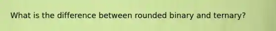 What is the difference between rounded binary and ternary?