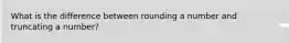 What is the difference between rounding a number and truncating a number?