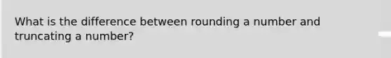 What is the difference between rounding a number and truncating a number?