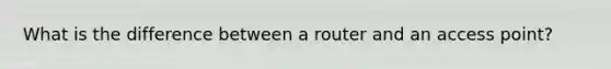 What is the difference between a router and an access point?