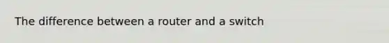 The difference between a router and a switch