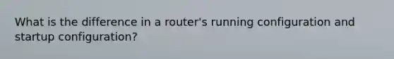 What is the difference in a router's running configuration and startup configuration?