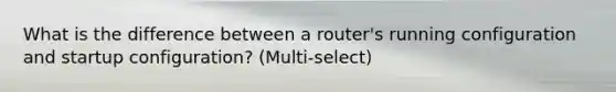 What is the difference between a router's running configuration and startup configuration? (Multi-select)