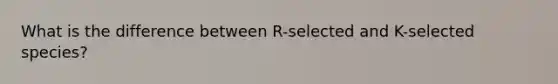 What is the difference between R-selected and K-selected species?